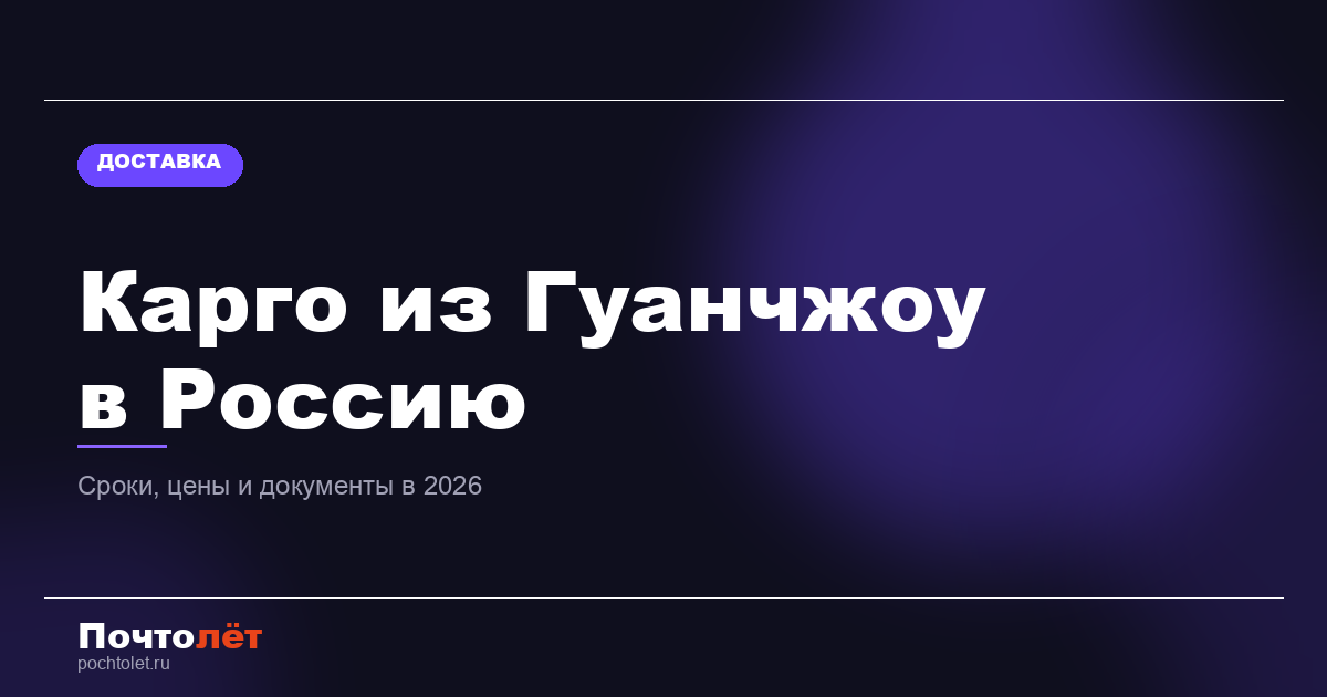 Карго из Гуанчжоу в Россию: сроки, цены и документы в 2026 году